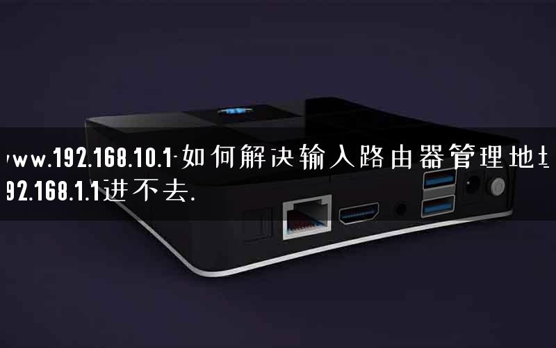 www.192.168.10.1-如何解决输入路由器管理地址192.168.1.1进不去. www.192.168.10.1-如何解决输入路由器管理地址192.168.1.1进不去.