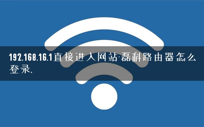 192.168.16.1直接进入网站-磊科路由器怎么登录. 192.168.16.1直接进入网站-磊科路由器怎么登录.