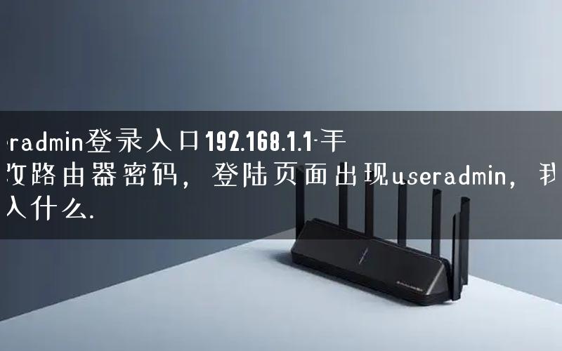 useradmin登录入口192.168.1.1-手机改路由器密码，登陆页面出现useradmin，我改输入什么.
