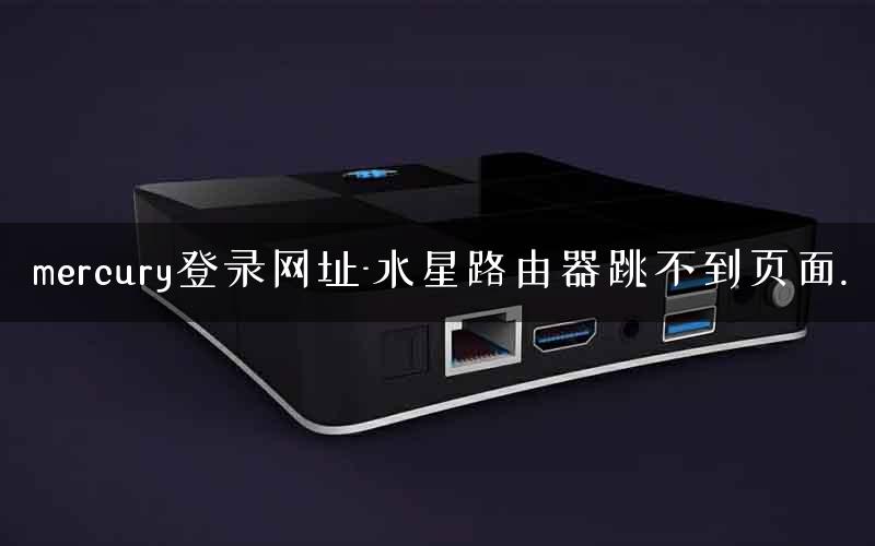 mercury登录网址-水星路由器跳不到页面.