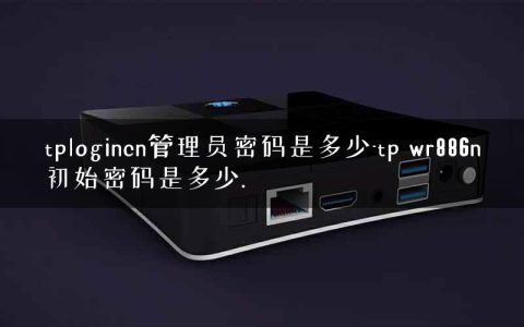 tplogincn管理员密码是多少-tp wr886n初始密码是多少.