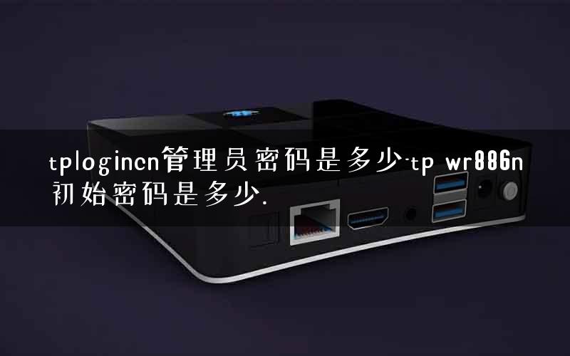 tplogincn管理员密码是多少-tp wr886n初始密码是多少.