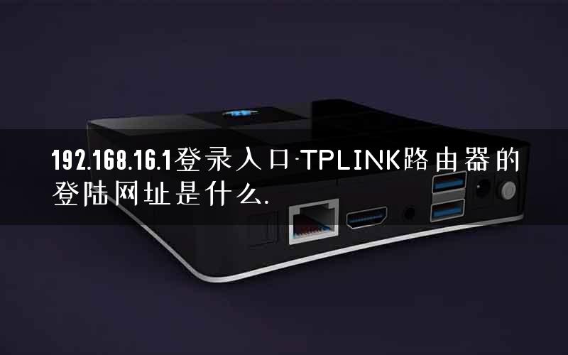 192.168.16.1登录入口-TPLINK路由器的登陆网址是什么.