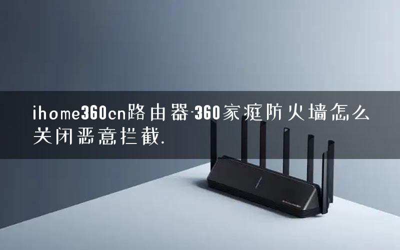 ihome360cn路由器-360家庭防火墙怎么关闭恶意拦截. ihome360cn路由器-360家庭防火墙怎么关闭恶意拦截.