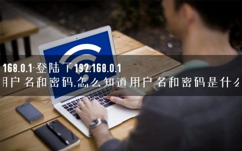 192..168.0.1-登陆了192.168.0.1网用户名和密码.怎么知道用户名和密码是什么呢.