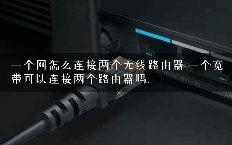 一个网怎么连接两个无线路由器-一个宽带可以连接两个路由器吗.