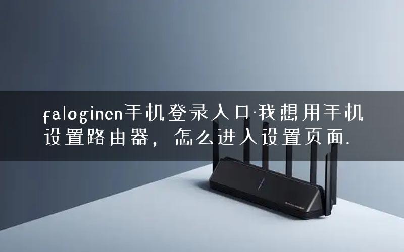 falogincn手机登录入口-我想用手机设置路由器，怎么进入设置页面.