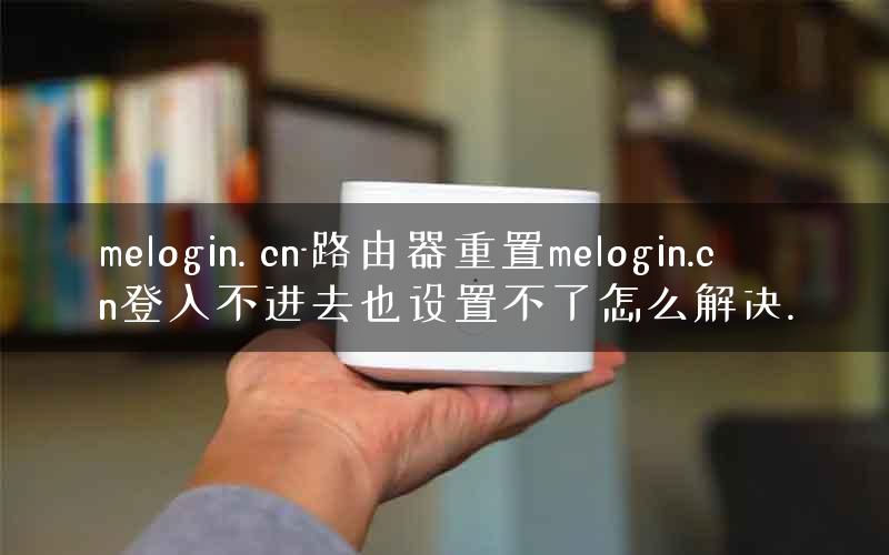 melogin. cn-路由器重置melogin.cn登入不进去也设置不了怎么解决.