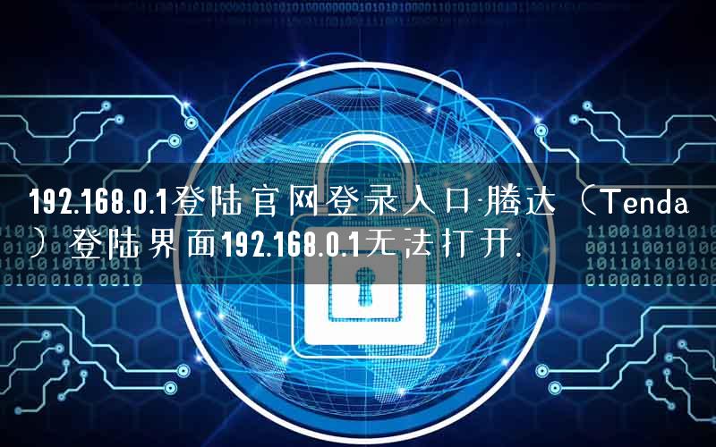 192.168.0.1登陆官网登录入口-腾达(Tenda)登陆界面192.168.0.1无法打开. 192.168.0.1登陆官网登录入口-腾达(Tenda)登陆界面192.168.0.1无法打开.
