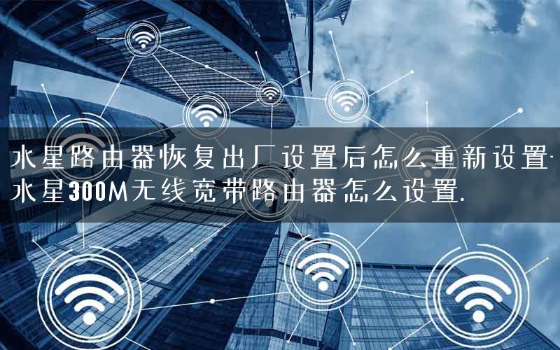 水星路由器恢复出厂设置后怎么重新设置-水星300M无线宽带路由器怎么设置.