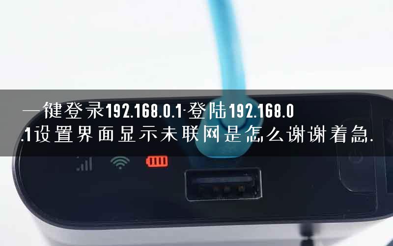 一键登录192.168.0.1-登陆192.168.0.1设置界面显示未联网是怎么谢谢着急. 一键登录192.168.0.1-登陆192.168.0.1设置界面显示未联网是怎么谢谢着急.