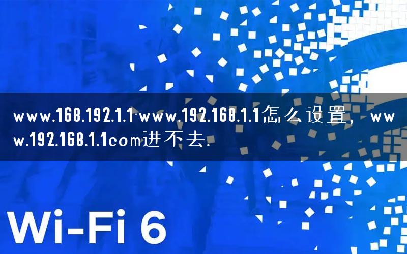 www.168.192.1.1-www.192.168.1.1怎么设置,www.192.168.1.1com进不去. www.168.192.1.1-www.192.168.1.1怎么设置,www.192.168.1.1com进不去.