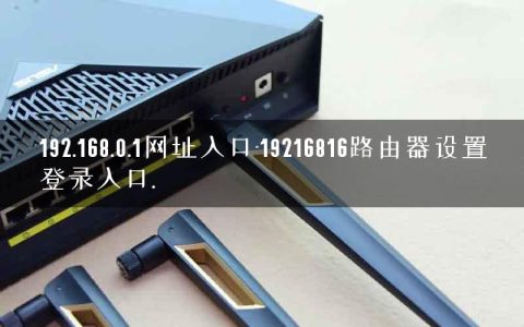 192.168.0.1网址入口-19216816路由器设置登录入口.