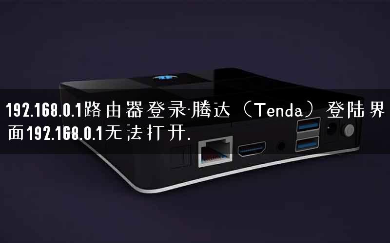 192.168.0.1路由器登录-腾达（Tenda）登陆界面192.168.0.1无法打开.