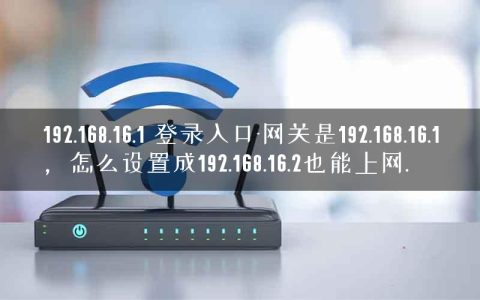 192.168.16.1 登录入口-网关是192.168.16.1，怎么设置成192.168.16.2也能上网.