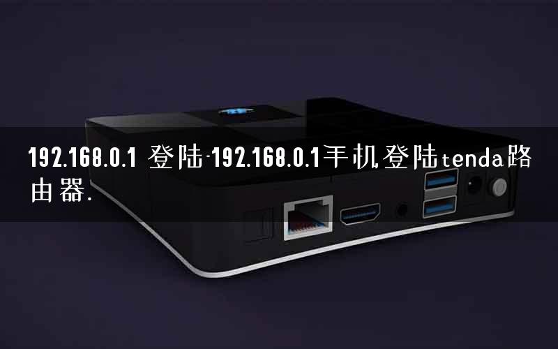 192.168.0.1 登陆-192.168.0.1手机登陆tenda路由器.