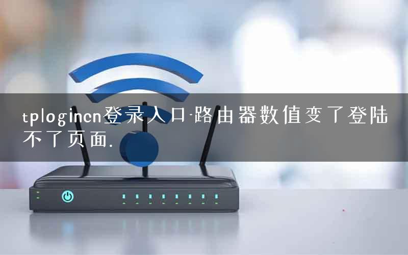 tplogincn登录入口-路由器数值变了登陆不了页面.