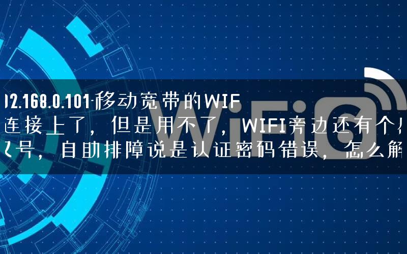 192.168.0.101-移动宽带的WIFI连接上了,但是用不了,WIFI旁边还有个感叹号,自助排障说是认证密码错误,怎么解. 192.168.0.101-移动宽带的WIFI连接上了,但是用不了,WIFI旁边还有个感叹号,自助排障说是认证密码错误,怎么解.