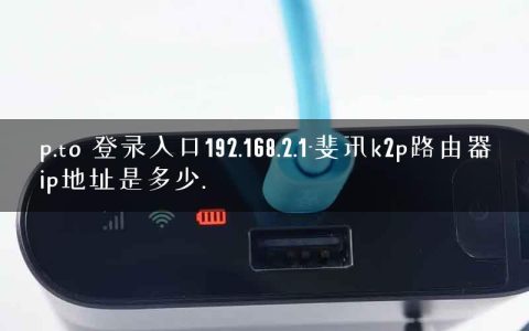 p.to 登录入口192.168.2.1-斐讯k2p路由器ip地址是多少.