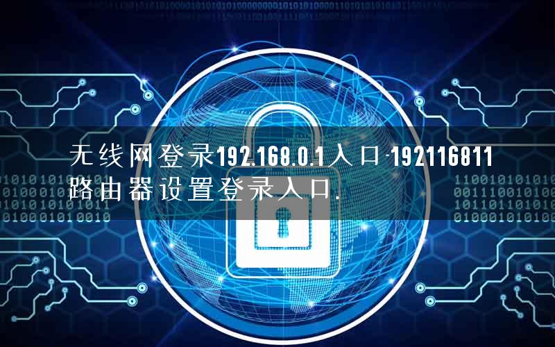 无线网登录192.168.0.1入口-192116811路由器设置登录入口. 无线网登录192.168.0.1入口-192116811路由器设置登录入口.