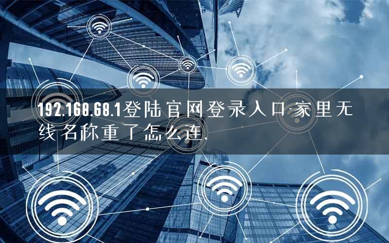 192.168.68.1登陆官网登录入口-家里无线名称重了怎么连.