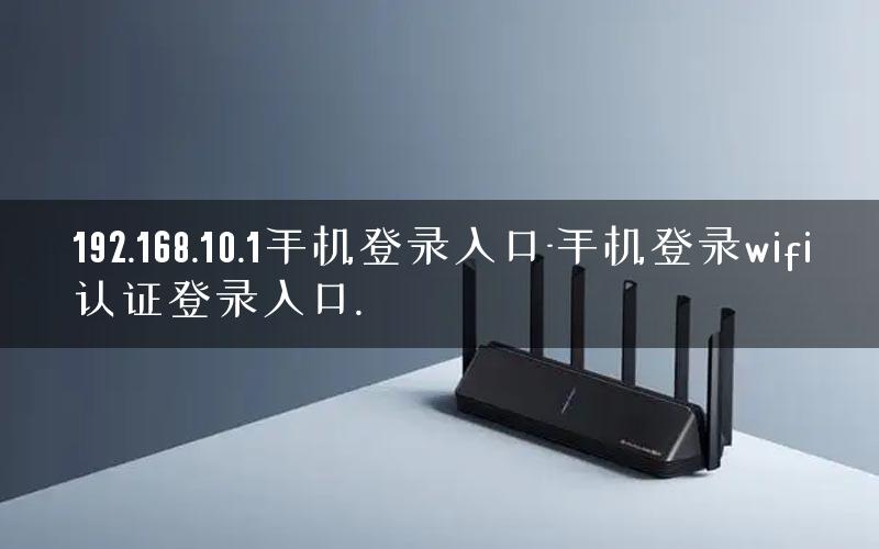 192.168.10.1手机登录入口-手机登录wifi认证登录入口.