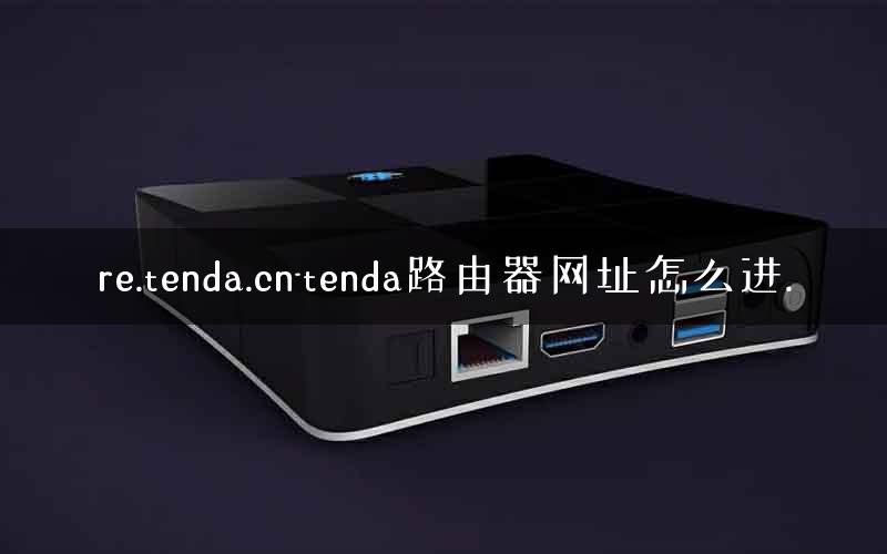 re.tenda.cn-tenda路由器网址怎么进.