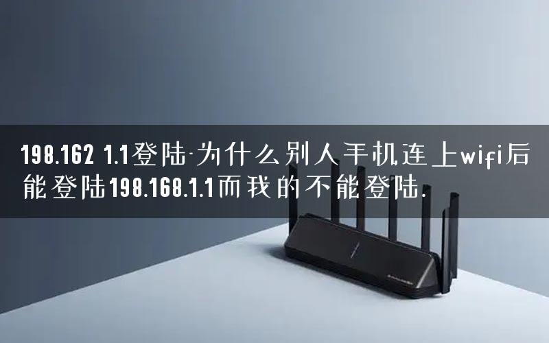 198.162 1.1登陆-为什么别人手机连上wifi后能登陆198.168.1.1而我的不能登陆.