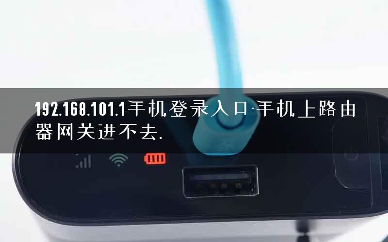 192.168.101.1手机登录入口-手机上路由器网关进不去.