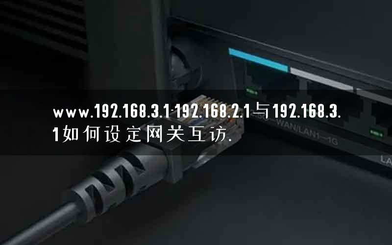www.192.168.3.1-192.168.2.1与192.168.3.1如何设定网关互访.