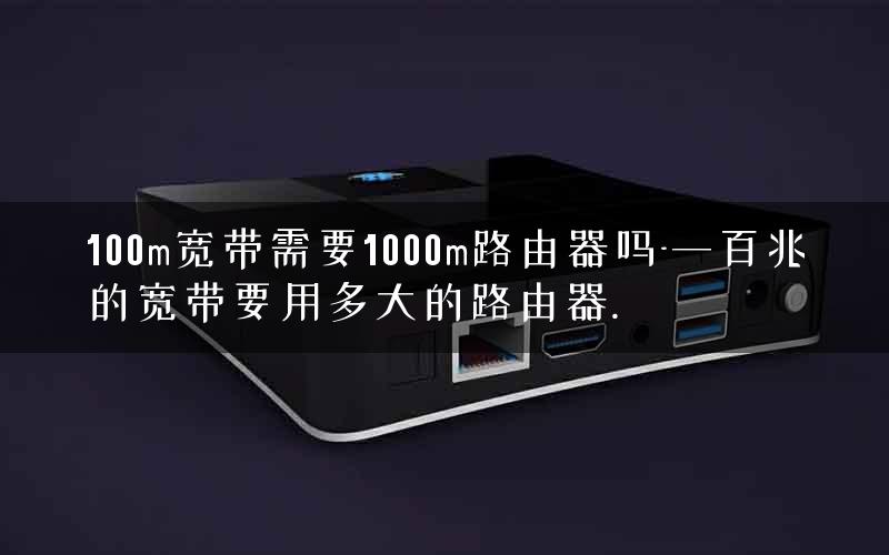 100m宽带需要1000m路由器吗-一百兆的宽带要用多大的路由器.