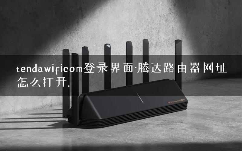 tendawificom登录界面-腾达路由器网址怎么打开.