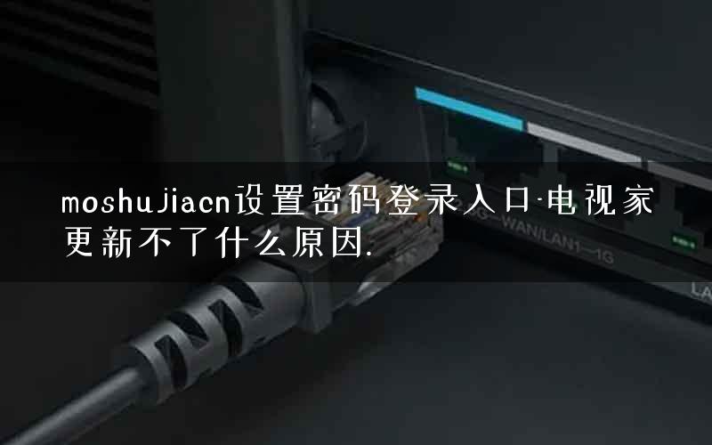 moshujiacn设置密码登录入口-电视家更新不了什么原因.