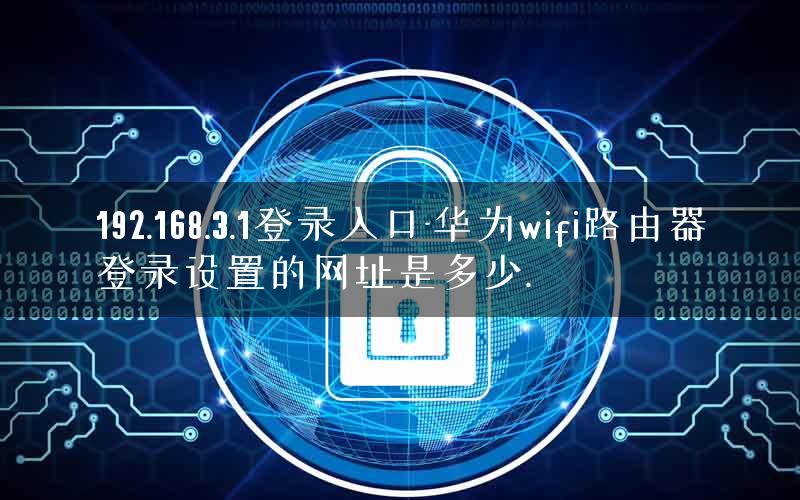 192.168.3.1登录入口-华为wifi路由器登录设置的网址是多少.