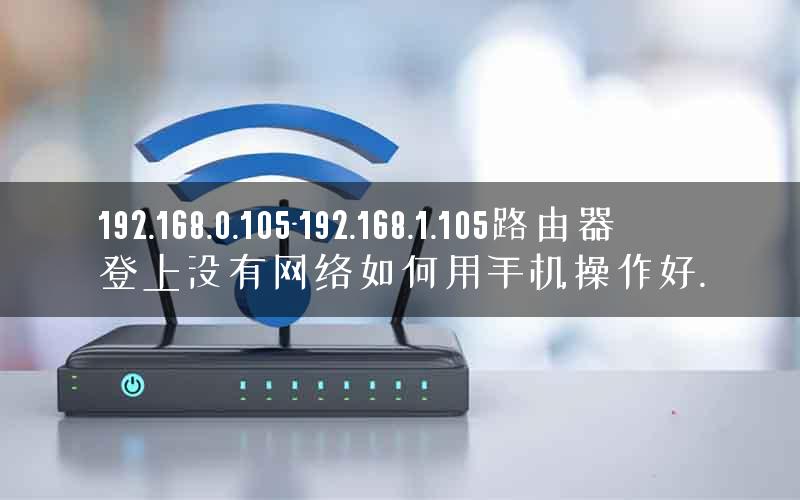 192.168.0.105-192.168.1.105路由器登上没有网络如何用手机操作好.