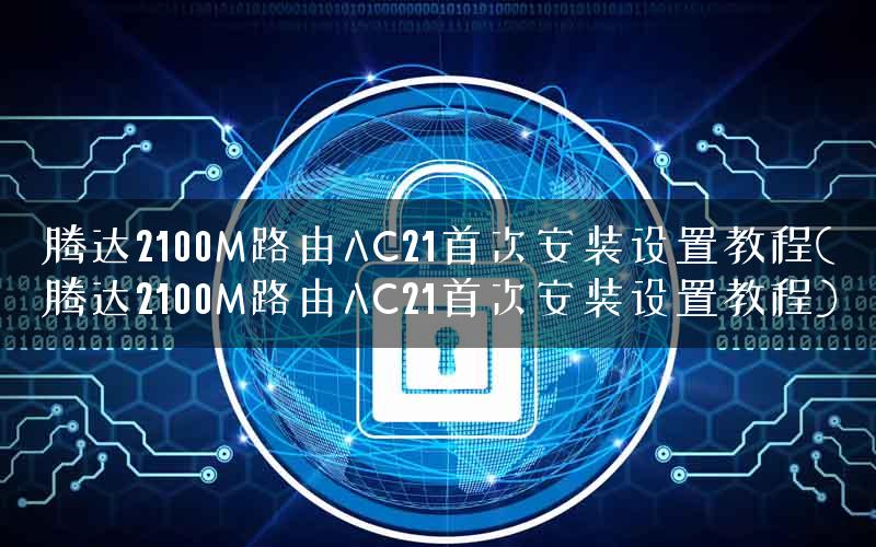 腾达2100M路由AC21首次安装设置教程(腾达2100M路由AC21首次安装设置教程)