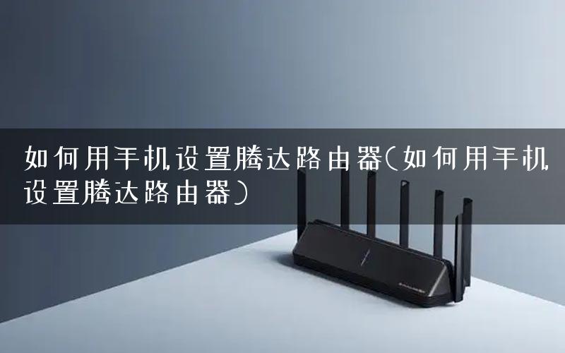 如何用手机设置腾达路由器(如何用手机设置腾达路由器)