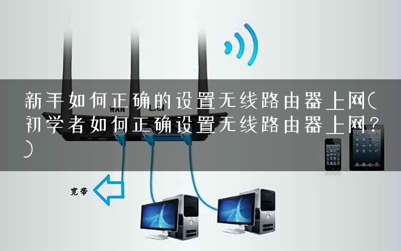 新手如何正确的设置无线路由器上网(初学者如何正确设置无线路由器上网？)