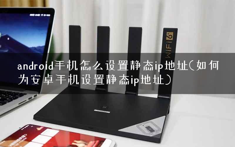 android手机怎么设置静态ip地址(如何为安卓手机设置静态ip地址)