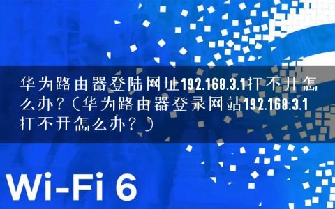 华为路由器登陆网址192.168.3.1打不开怎么办？(华为路由器登录网站192.168.3.1打不开怎么办？)