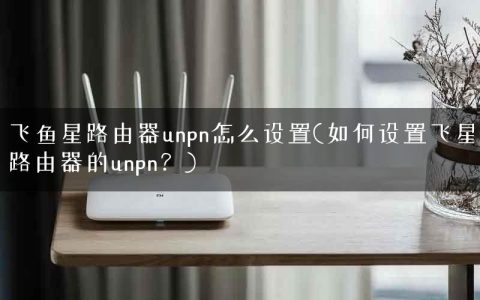 飞鱼星路由器unpn怎么设置(如何设置飞星路由器的unpn？)