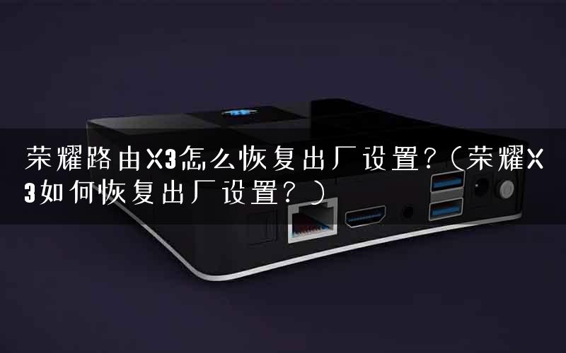 荣耀路由X3怎么恢复出厂设置？(荣耀X3如何恢复出厂设置？)