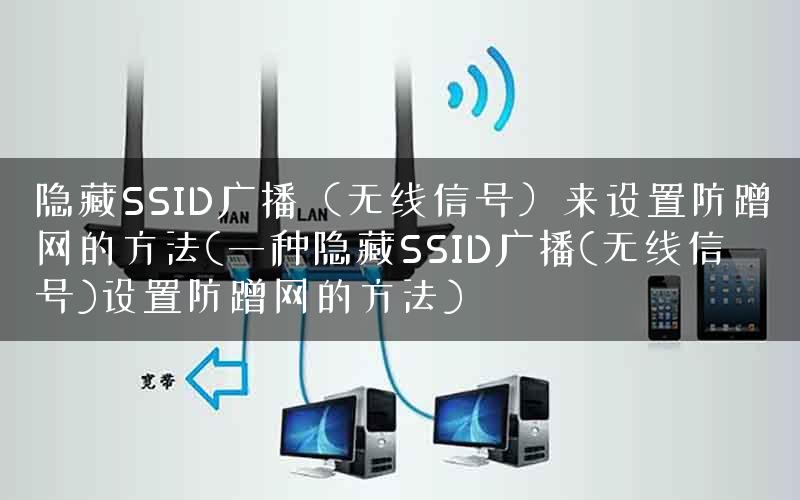 隐藏SSID广播（无线信号）来设置防蹭网的方法(一种隐藏SSID广播(无线信号)设置防蹭网的方法)