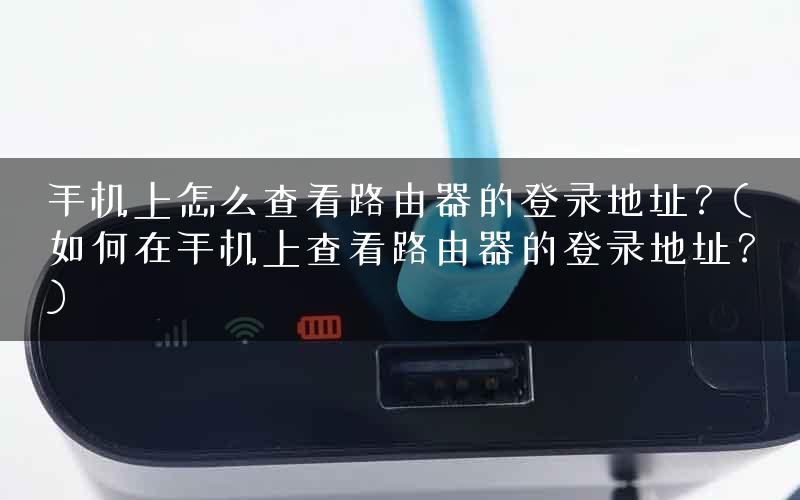 手机上怎么查看路由器的登录地址？(如何在手机上查看路由器的登录地址？)