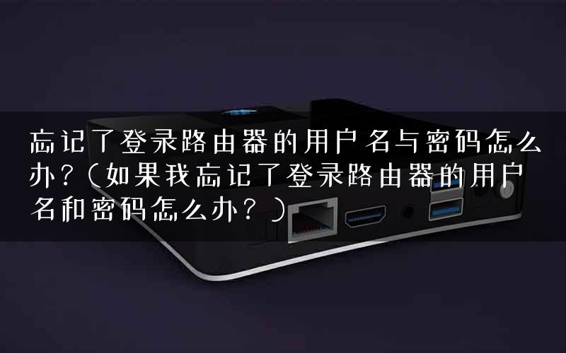 忘记了登录路由器的用户名与密码怎么办？(如果我忘记了登录路由器的用户名和密码怎么办？)