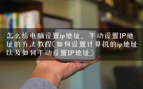 怎么给电脑设置ip地址，手动设置IP地址的方法教程(如何设置计算机的ip地址以及如何手动设置IP地址)