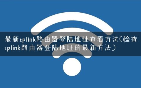 最新tplink路由器登陆地址查看方法(检查tplink路由器登陆地址的最新方法)