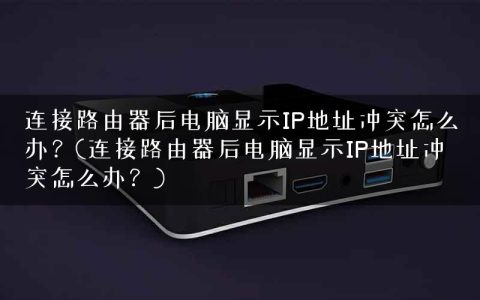 连接路由器后电脑显示IP地址冲突怎么办？(连接路由器后电脑显示IP地址冲突怎么办？)