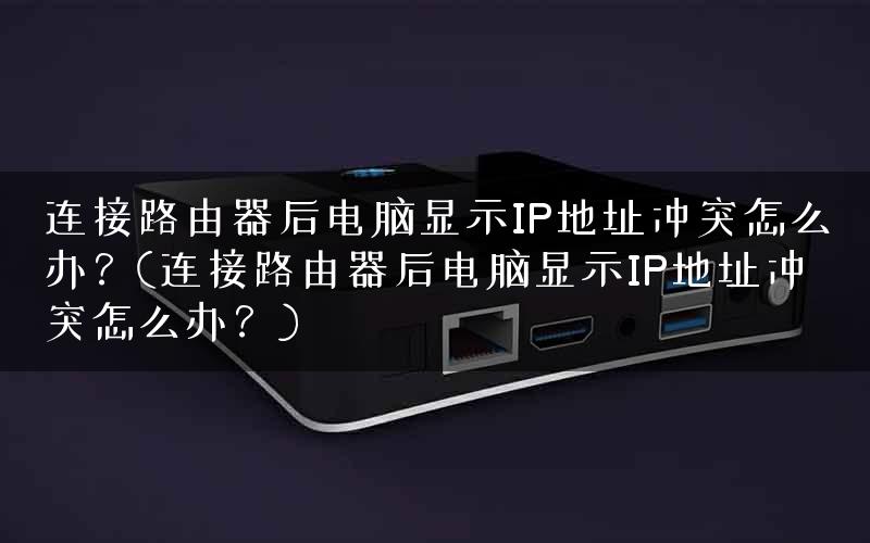 连接路由器后电脑显示IP地址冲突怎么办？(连接路由器后电脑显示IP地址冲突怎么办？)