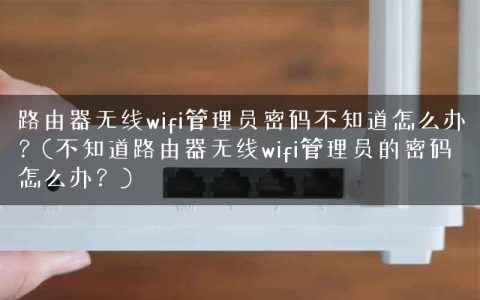 路由器无线wifi管理员密码不知道怎么办？(不知道路由器无线wifi管理员的密码怎么办？)
